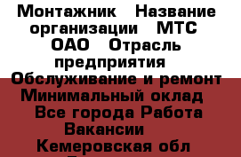 Монтажник › Название организации ­ МТС, ОАО › Отрасль предприятия ­ Обслуживание и ремонт › Минимальный оклад ­ 1 - Все города Работа » Вакансии   . Кемеровская обл.,Гурьевск г.